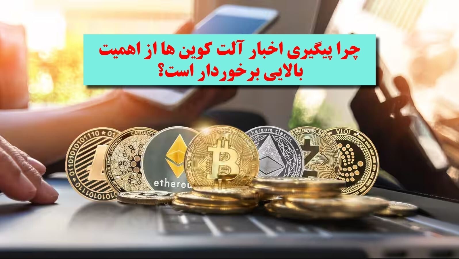 چرا پیگیری اخبار آلت کوین‌ها از اهمیت بالایی برخوردار است؟